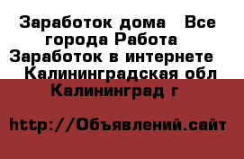 Заработок дома - Все города Работа » Заработок в интернете   . Калининградская обл.,Калининград г.